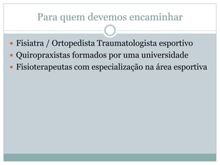 Para quem devemos encaminhar
 Fisiatra / Ortopedista Traumatologista esportivo
 Quiropraxistas formados por uma universidade
 Fisioterapeutas com especialização na área esportiva
 