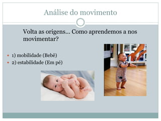 Análise do movimento
Volta as origens... Como aprendemos a nos
movimentar?
 1) mobilidade (Bebê)
 2) estabilidade (Em pé)
 