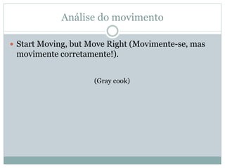 Análise do movimento
 Start Moving, but Move Right (Movimente-se, mas
movimente corretamente!).
(Gray cook)
 
