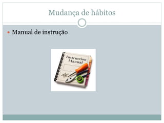 Mudança de hábitos
 Manual de instrução
 