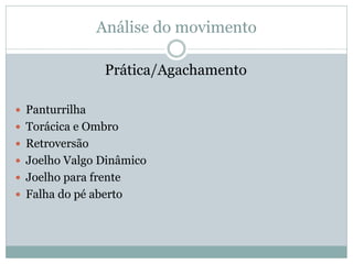 Análise do movimento
Prática/Agachamento
 Panturrilha
 Torácica e Ombro
 Retroversão
 Joelho Valgo Dinâmico
 Joelho para frente
 Falha do pé aberto
 