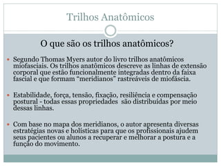 Trilhos Anatômicos
O que são os trilhos anatômicos?
 Segundo Thomas Myers autor do livro trilhos anatômicos
miofasciais. ...