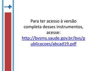 Para ter acesso à versão
completa desses instrumentos,
acesse:
http://bvsms.saude.gov.br/bvs/
publicacoes/abcad19.pdf
 