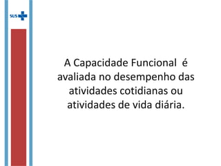 A Capacidade Funcional é
avaliada no desempenho das
atividades cotidianas ou
atividades de vida diária.
 
