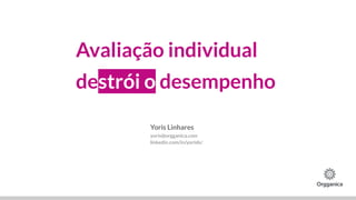 Avaliação individual
destrói o desempenho
Yoris Linhares
yoris@orgganica.com
linkedin.com/in/yorisls/
 