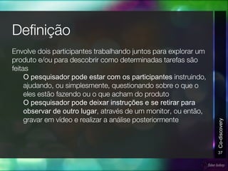O pesquisador pode estar com os participantes
O pesquisador pode deixar instruções e se retirar para
observar de outro lugar
37
Co-discovery
 