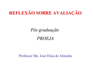 REFLEXÃO SOBRE AVALIAÇÃO
Professor Ms. José Elias de Almeida
Pós graduação
PROEJA
 