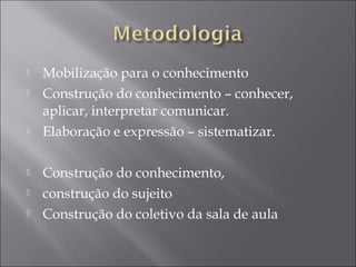  Mobilização para o conhecimento
 Construção do conhecimento – conhecer,
aplicar, interpretar comunicar.
 Elaboração e expressão – sistematizar.
 Construção do conhecimento,
 construção do sujeito
 Construção do coletivo da sala de aula
 