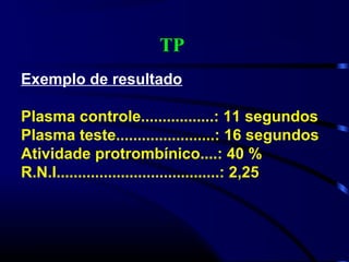TP
Exemplo de resultado
Plasma controle.................: 11 segundos
Plasma teste.......................: 16 segundos
Atividade protrombínico....: 40 %
R.N.I......................................: 2,25
 