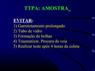 TTPA: AMOSTRA
EVITAR:
1) Garrotetamento prolongado
2) Tubo de vidro
3) Formação de bolhas
4) Traumatizar. Procura da veia
5) Realizar teste após 4 horas da coleta
 
