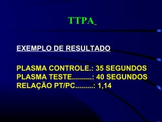 TTPA
EXEMPLO DE RESULTADO
PLASMA CONTROLE.: 35 SEGUNDOS
PLASMA TESTE..........: 40 SEGUNDOS
RELAÇÃO PT/PC.........: 1,14
 