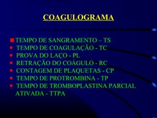 COAGULOGRAMA
TEMPO DE SANGRAMENTO – TS
TEMPO DE COAGULAÇÃO - TC
PROVA DO LAÇO - PL
RETRAÇÃO DO COÁGULO - RC
CONTAGEM DE PLAQUETAS - CP
TEMPO DE PROTROMBINA - TP
TEMPO DE TROMBOPLASTINA PARCIAL
ATIVADA - TTPA
 