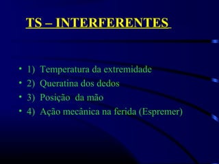 TS – INTERFERENTES
• 1)  Temperatura da extremidade
• 2)  Queratina dos dedos
• 3)  Posição  da mão
• 4)  Ação mecânica na ferida (Espremer)
 