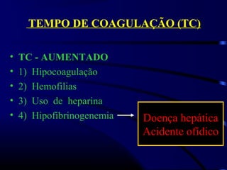 TEMPO DE COAGULAÇÃO (TC)
• TC - AUMENTADO
• 1)  Hipocoagulação
• 2)  Hemofilias
• 3)  Uso  de  heparina
• 4)  Hipofibrinogenemia Doença hepática
Acidente ofídico
 