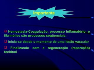  Hemostasia-Coagulação, processo inflamatório e
fibrinólise são processos seqüenciais.
 Inicia-se desde o momento de uma lesão vascular
 Finalizando com a regeneração (reparação)
tecidual
Importante
 