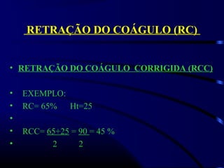 RETRAÇÃO DO COÁGULO (RC)
• RETRAÇÃO DO COÁGULO CORRIGIDA (RCC)
•   EXEMPLO:
•   RC= 65%      Ht=25
•  
•   RCC= 65+25 = 90 = 45 %
•                 2          2 
 