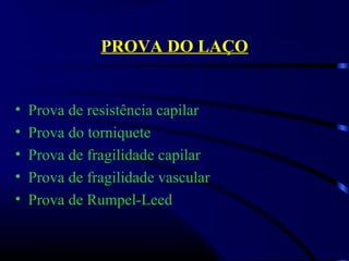 PROVA DO LAÇO
• Prova de resistência capilar
• Prova do torniquete
• Prova de fragilidade capilar
• Prova de fragilidade vascular
• Prova de Rumpel-Leed
 
 