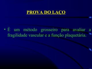 PROVA DO LAÇO
• É  um  método  grosseiro  para  avaliar  a 
fragilidade vascular e a função plaquetária.
 