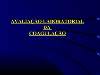 AVALIAÇÃO LABORATORIAL
DA
COAGULAÇÃO
 