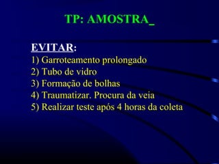 TP: AMOSTRA
EVITAR:
1) Garroteamento prolongado
2) Tubo de vidro
3) Formação de bolhas
4) Traumatizar. Procura da veia
5) Realizar teste após 4 horas da coleta
 