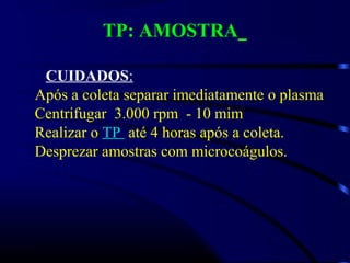 TP: AMOSTRA
CUIDADOS:
Após a coleta separar imediatamente o plasma
Centrifugar 3.000 rpm - 10 mim
Realizar o TP até 4 horas após a coleta.
Desprezar amostras com microcoágulos.
 
