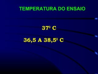 TEMPERATURA DO ENSAIO
37O
C
36,5 A 38,5O
C
 