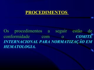 PROCEDIMENTOS
Os procedimentos a seguir estão de
conformidade com o COMITÊ
INTERNACIONAL PARA NORMATIZAÇÃO EM
HEMATOLOGIA.
 