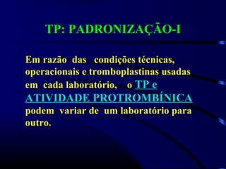 TP: PADRONIZAÇÃO-I
Em razão das condições técnicas,
operacionais e tromboplastinas usadas
em cada laboratório, o TP e
ATIVIDADE PROTROMBÍNICA
podem variar de um laboratório para
outro.
 