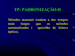 TP: PADRONIZAÇÃO-II
Métodos manuais tendem a dar tempos
mais longos que os métodos
automatizados ( aparelho de leitura
óptica).
 