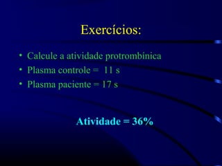 Exercícios:
• Calcule a atividade protrombínica
• Plasma controle = 11 s
• Plasma paciente = 17 s
Atividade = 36%
 