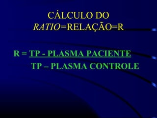 CÁLCULO DO
RATIO=RELAÇÃO=R
R = TP - PLASMA PACIENTE
TP – PLASMA CONTROLE
 