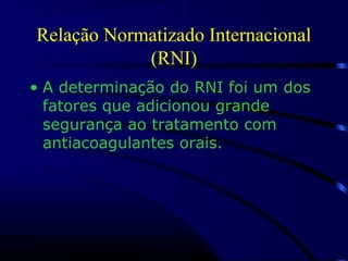 Relação Normatizado Internacional
(RNI)
• A determinação do RNI foi um dos
fatores que adicionou grande
segurança ao tratamento com
antiacoagulantes orais.
 