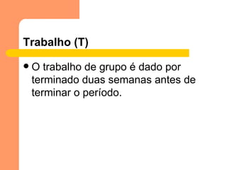 O trabalho de grupo é dado por terminado duas semanas antes de terminar o período. Trabalho (T) 