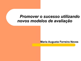   Promover o sucesso utilizando novos modelos de avaliação   Maria Augusta Ferreira Neves 