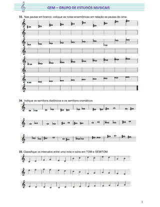 3
33. Nas pautas em branco, coloque as notas enarmônicas em relação as pautas de cima.
34. Indique os semitons diatônicos e os semitons cromáticos.
35. Classifique os intervalos entre uma nota e outra em TOM e SEMITOM.
 