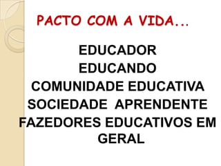 PACTO COM A VIDA...

EDUCADOR
EDUCANDO
COMUNIDADE EDUCATIVA
SOCIEDADE APRENDENTE
FAZEDORES EDUCATIVOS EM
GERAL

 