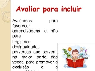 Avaliar para incluir
Avaliamos
para
favorecer
aprendizagens e não
para
Legitimar
desigualdades
perversas que servem,
na maior parte das
vezes, para promover a
exclusão
e
a

 
