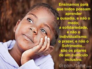 Ensinamos para
que todos possam
aprender
a ousadia, e não o
medo;
a solidariedade,
e não o
individualismo;
o prazer, e não o
Sofrimento...
são os pilares
de um currículo
inclusivo.

 