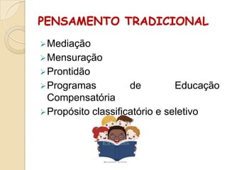 PENSAMENTO TRADICIONAL
 Mediação
 Mensuração
 Prontidão
 Programas

de

Educação

Compensatória
 Propósito classificatório e seletivo

 