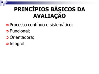 PRINCÍPIOS BÁSICOS DA
         AVALIAÇÃO
 Processo  contínuo e sistemático;
 Funcional;
 Orientadora;
 Integral.
 