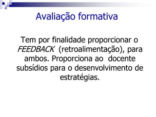Avaliação formativa
Tem por finalidade proporcionar o
FEEDBACK (retroalimentação), para
ambos. Proporciona ao docente
subsídios para o desenvolvimento de
estratégias.
 