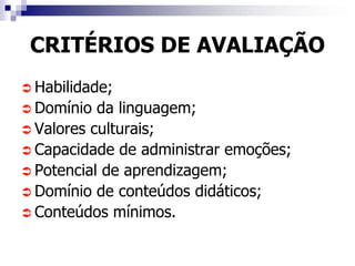 CRITÉRIOS DE AVALIAÇÃO
 Habilidade;
 Domínio da linguagem;
 Valores culturais;
 Capacidade de administrar emoções;
 Potencial de aprendizagem;
 Domínio de conteúdos didáticos;
 Conteúdos mínimos.
 