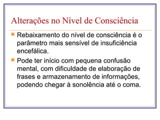 Alterações no Nível de Consciência
 Rebaixamento do nível de consciência é o
parâmetro mais sensível de insuficiência
encefálica.
 Pode ter início com pequena confusão
mental, com dificuldade de elaboração de
frases e armazenamento de informações,
podendo chegar à sonolência até o coma.
 