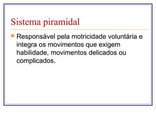 Sistema piramidal
 Responsável pela motricidade voluntária e
integra os movimentos que exigem
habilidade, movimentos delicados ou
complicados.
 