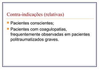 Contra-indicações (relativas)
 Pacientes conscientes;
 Pacientes com coagulopatias,
frequentemente observadas em pacientes
politraumatizados graves.
 