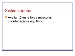 Sistema motor
 Avaliar tônus e força muscular,
coordenação e equilíbrio.
 