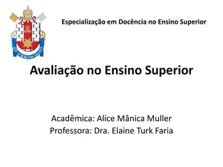 Avaliação no Ensino Superior
Acadêmica: Alice Mânica Muller
Professora: Dra. Elaine Turk Faria
Especialização em Docência no Ensino Superior
 