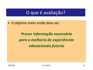 7/7/2010S.C.S Porto11O que é avaliação?O objetivo maior então deve ser:Prover informação necessária para a melhoria de experiências educacionais futuras