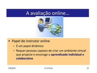 7/7/2010S.C.S Porto22A avaliação online…Papel do instrutor onlineÉ um papel dinâmicoRequer pessoas capazes de criar um ambiente virtual que propicie e encorage o aprendizado individual e colaborativo