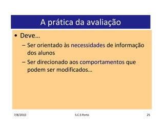 7/7/2010S.C.S Porto25A prática da avaliaçãoDeve…Ser orientado às necessidades de informação dos alunosSer direcionado aos comportamentos que podem ser modificados…